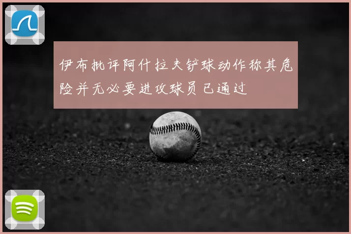 伊布批评阿什拉夫铲球动作称其危险并无必要进攻球员已通过