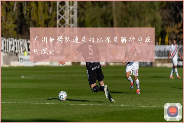 广州街舞队速度对比深度解析与技巧探讨