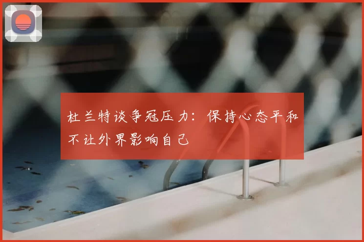 杜兰特谈争冠压力：保持心态平和不让外界影响自己