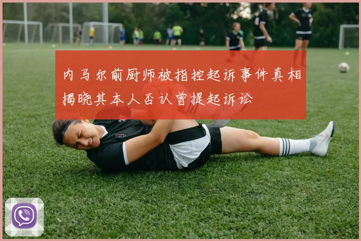 内马尔前厨师被指控起诉事件真相揭晓其本人否认曾提起诉讼