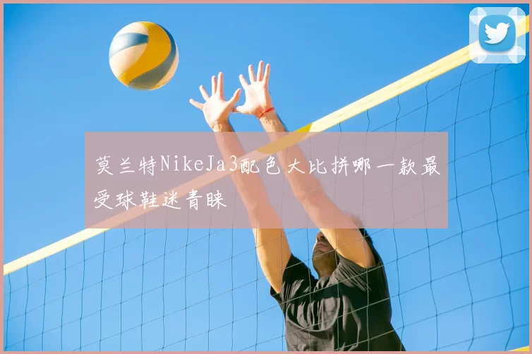 莫兰特NikeJa3配色大比拼哪一款最受球鞋迷青睐