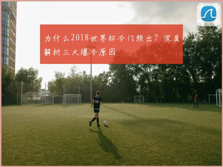 为什么2018世界杯冷门频出?深度解析三大爆冷原因
