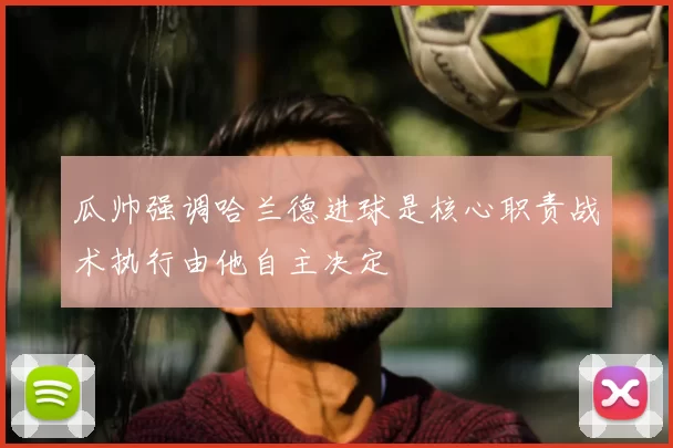 瓜帅强调哈兰德进球是核心职责战术执行由他自主决定