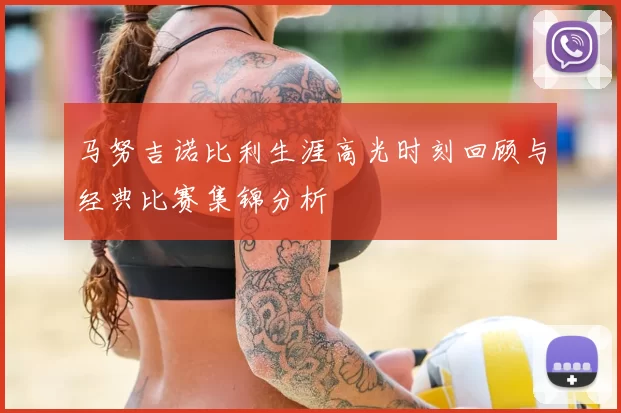 马努吉诺比利生涯高光时刻回顾与经典比赛集锦分析