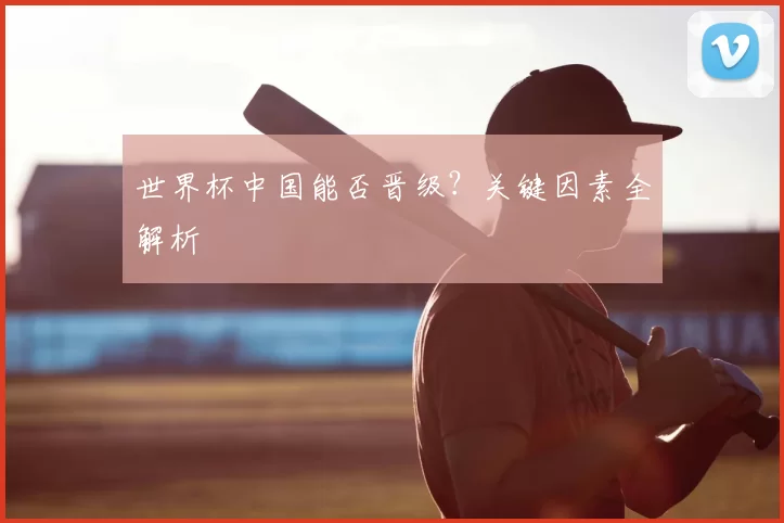 世界杯中国能否晋级？关键因素全解析
