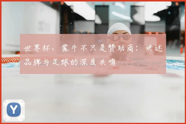 世界杯,蒙牛不只是赞助商:讲述品牌与足球的深度共鸣