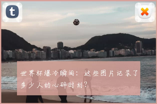 世界杯爆冷瞬间：这些图片记录了多少人的心碎时刻？