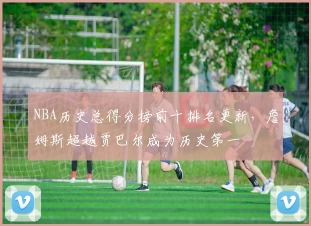 NBA历史总得分榜前十排名更新,詹姆斯超越贾巴尔成为历史第一