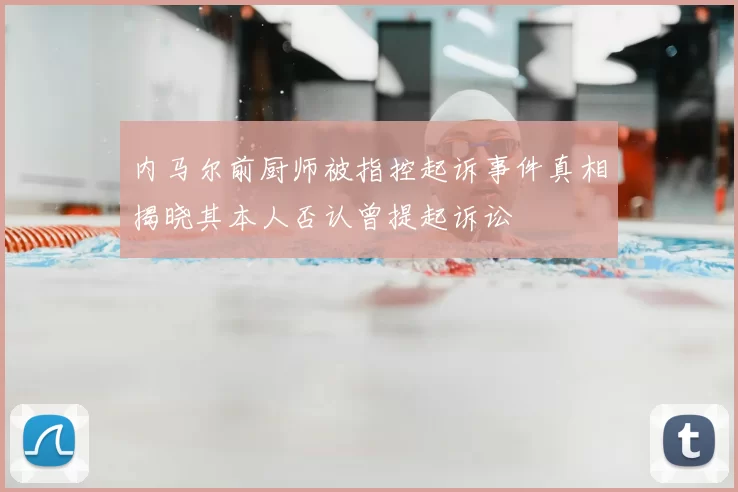 内马尔前厨师被指控起诉事件真相揭晓其本人否认曾提起诉讼