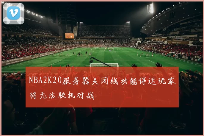NBA2K20服务器关闭线功能停运玩家将无法联机对战