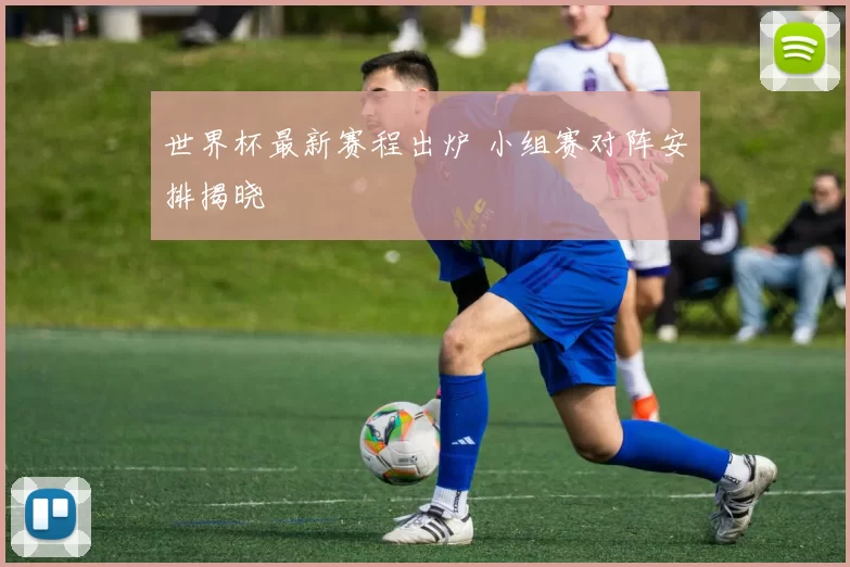 世界杯最新赛程出炉 小组赛对阵安排揭晓