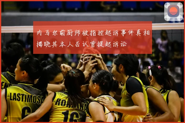 内马尔前厨师被指控起诉事件真相揭晓其本人否认曾提起诉讼